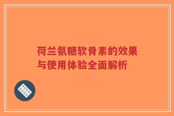 荷兰氨糖软骨素的效果与使用体验全面解析-第1张图片-超越 荷兰氨糖软骨素的效果与使用体验全面解析-第1张图片-超越