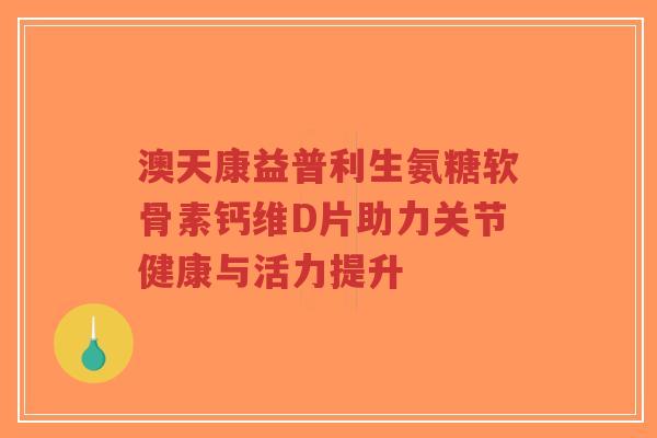 澳天康益普利生氨糖软骨素钙维D片助力关节健康与活力提升-第1张图片-超越 澳天康益普利生氨糖软骨素钙维D片助力关节健康与活力提升-第1张图片-超越