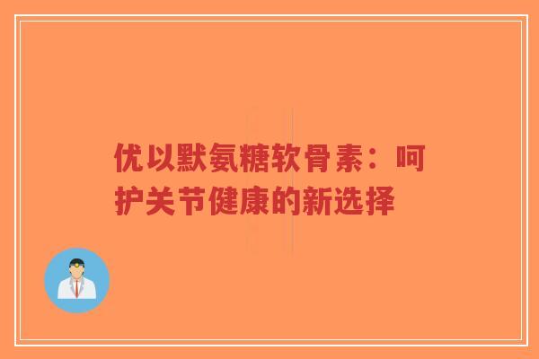 优以默氨糖软骨素:呵护关节健康的新选择-第1张图片-超越 优以默氨糖软骨素:呵护关节健康的新选择-第1张图片-超越