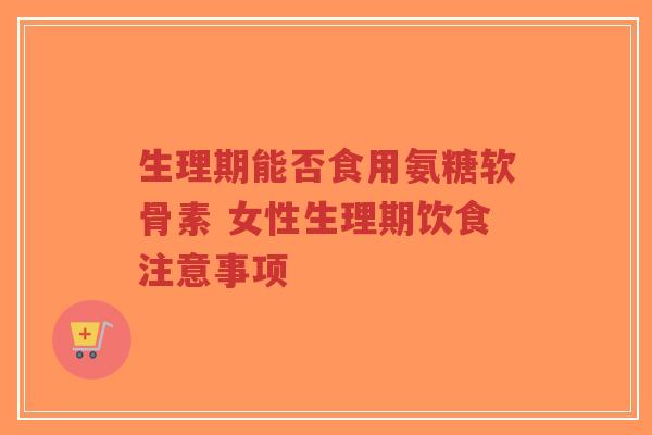 生理期能否食用氨糖软骨素 女性生理期饮食注意事项-第1张图片-超越 生理期能否食用氨糖软骨素 女性生理期饮食注意事项-第1张图片-超越