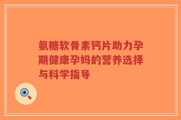 氨糖软骨素钙片助力孕期健康孕妈的营养选择与科学指导-第1张图片-超越 氨糖软骨素钙片助力孕期健康孕妈的营养选择与科学指导-第1张图片-超越