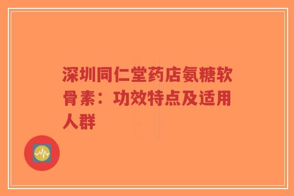 深圳同仁堂药店氨糖软骨素:功效特点及适用人群-第1张图片-超越 深圳同仁堂药店氨糖软骨素:功效特点及适用人群-第1张图片-超越