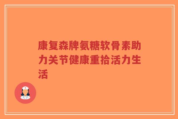 康复森牌氨糖软骨素助力关节健康重拾活力生活-第1张图片-超越 康复森牌氨糖软骨素助力关节健康重拾活力生活-第1张图片-超越
