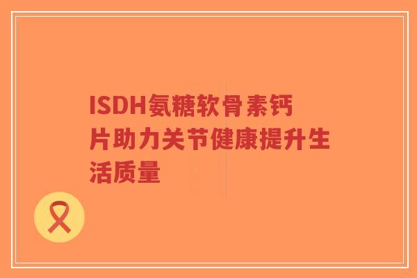 ISDH氨糖软骨素钙片助力关节健康提升生活质量-第1张图片-超越 ISDH氨糖软骨素钙片助力关节健康提升生活质量-第1张图片-超越