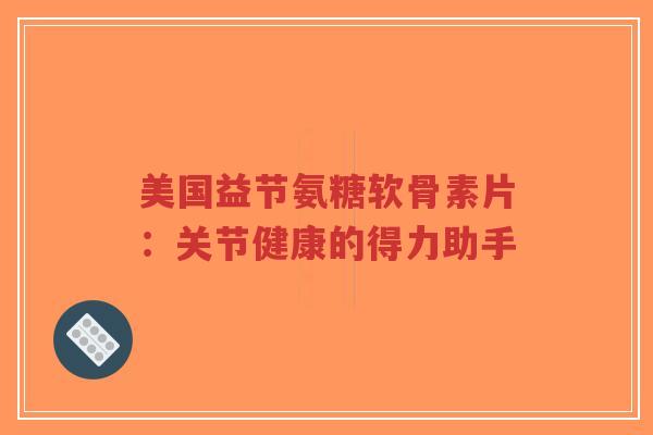 美国益节氨糖软骨素片:关节健康的得力助手-第1张图片-超越 美国益节氨糖软骨素片:关节健康的得力助手-第1张图片-超越