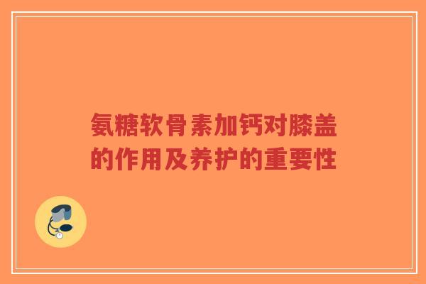 氨糖软骨素加钙对膝盖的作用及养护的重要性-第1张图片-超越 氨糖软骨素加钙对膝盖的作用及养护的重要性-第1张图片-超越