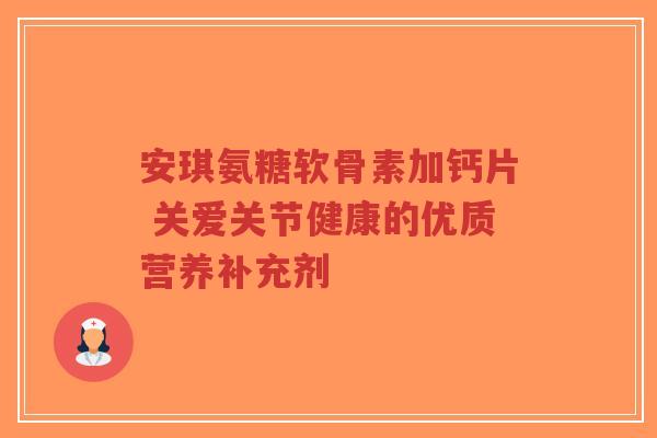 安琪氨糖软骨素加钙片 关爱关节健康的优质营养补充剂-第1张图片-超越