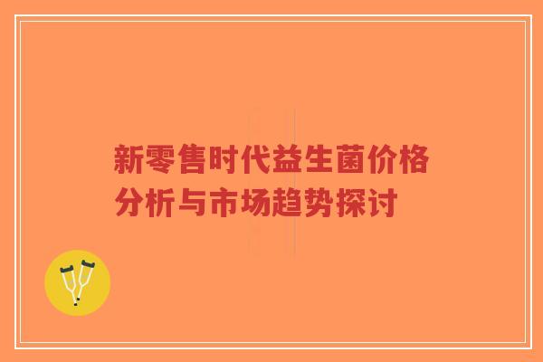 新零售时代益生菌价格分析与市场趋势探讨-第1张图片-超越 新零售时代益生菌价格分析与市场趋势探讨-第1张图片-超越