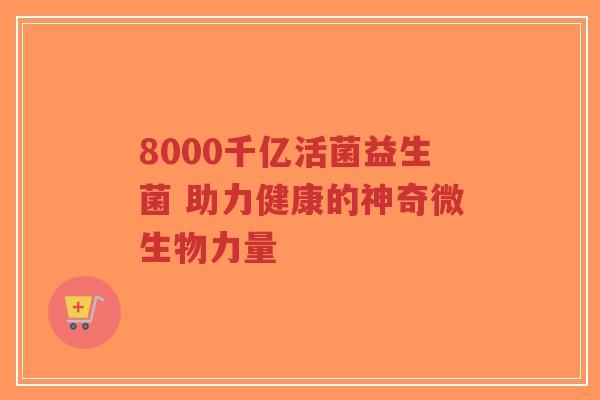 8000千亿活菌益生菌 助力健康的神奇微生物力量-第1张图片-超越 8000千亿活菌益生菌 助力健康的神奇微生物力量-第1张图片-超越