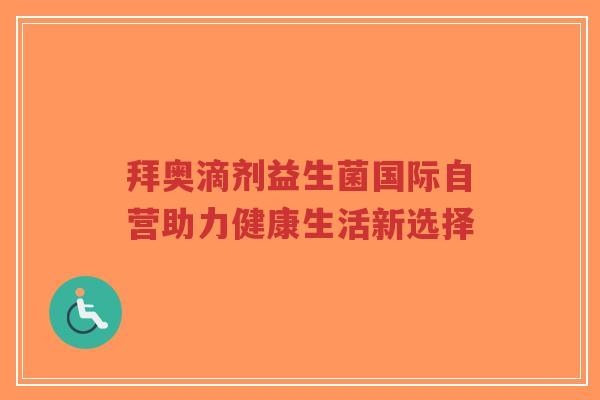 拜奥滴剂益生菌国际自营助力健康生活新选择-第1张图片-超越 拜奥滴剂益生菌国际自营助力健康生活新选择-第1张图片-超越