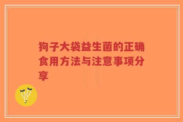 狗子大袋益生菌的正确食用方法与注意事项分享-第1张图片-超越 狗子大袋益生菌的正确食用方法与注意事项分享-第1张图片-超越