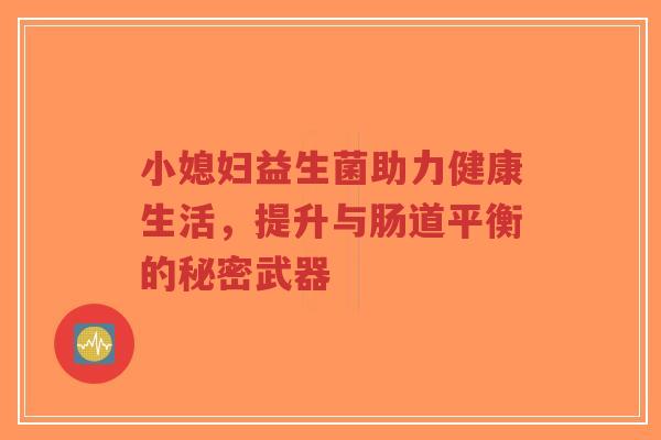 小媳妇益生菌助力健康生活,提升与肠道平衡的秘密武器-第1张图片-超越 小媳妇益生菌助力健康生活,提升与肠道平衡的秘密武器-第1张图片-超越