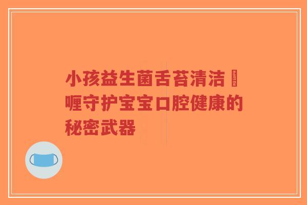 小孩益生菌舌苔清洁啫喱守护宝宝口腔健康的秘密武器-第1张图片-超越