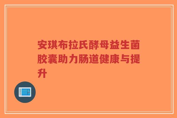 安琪布拉氏酵母益生菌胶囊助力肠道健康与提升-第1张图片-超越 安琪布拉氏酵母益生菌胶囊助力肠道健康与提升-第1张图片-超越