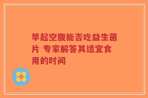 早起空腹能否吃益生菌片 专家解答其适宜食用的时间-第1张图片-超越 早起空腹能否吃益生菌片 专家解答其适宜食用的时间-第1张图片-超越