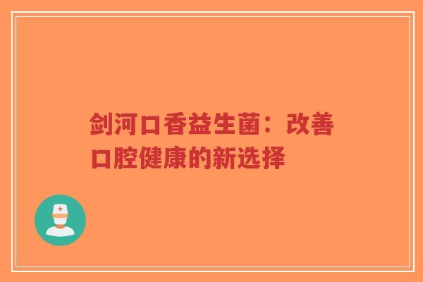 剑河口香益生菌:改善口腔健康的新选择-第1张图片-超越 剑河口香益生菌:改善口腔健康的新选择-第1张图片-超越