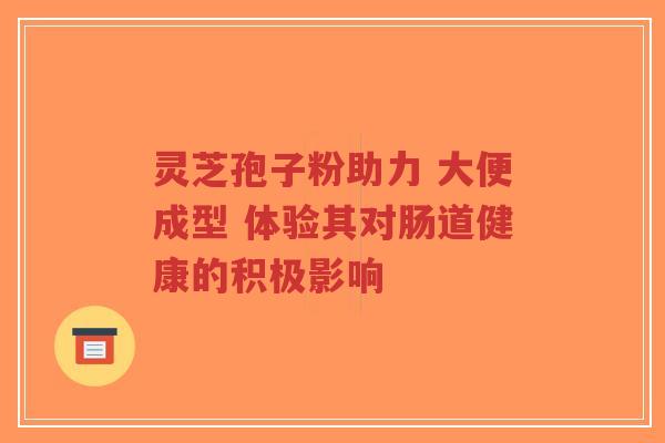 灵芝孢子粉助力 大便成型 体验其对肠道健康的积极影响-第1张图片-超越 灵芝孢子粉助力 大便成型 体验其对肠道健康的积极影响-第1张图片-超越