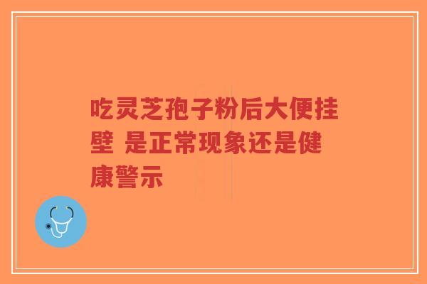 吃灵芝孢子粉后大便挂壁 是正常现象还是健康警示-第1张图片-超越 吃灵芝孢子粉后大便挂壁 是正常现象还是健康警示-第1张图片-超越