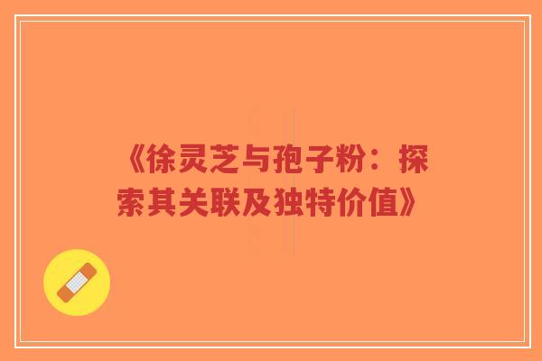 《徐灵芝与孢子粉:探索其关联及独特价值》-第1张图片-超越 《徐灵芝与孢子粉:探索其关联及独特价值》-第1张图片-超越