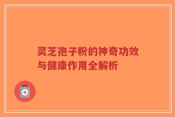 灵芝孢子粉的神奇功效与健康作用全解析-第1张图片-超越