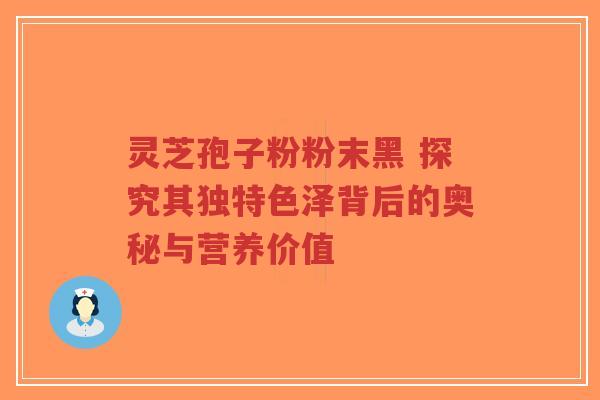 灵芝孢子粉粉末黑 探究其独特色泽背后的奥秘与营养价值-第1张图片-超越 灵芝孢子粉粉末黑 探究其独特色泽背后的奥秘与营养价值-第1张图片-超越