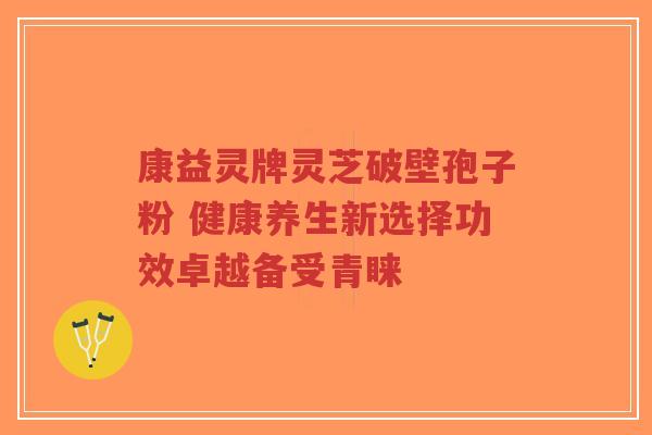 康益灵牌灵芝破壁孢子粉 健康养生新选择功效卓越备受青睐-第1张图片-超越 康益灵牌灵芝破壁孢子粉 健康养生新选择功效卓越备受青睐-第1张图片-超越