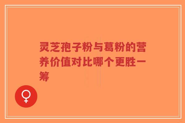灵芝孢子粉与葛粉的营养价值对比哪个更胜一筹-第1张图片-超越 灵芝孢子粉与葛粉的营养价值对比哪个更胜一筹-第1张图片-超越