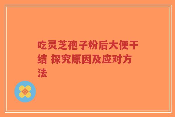 吃灵芝孢子粉后大便干结 探究原因及应对方法-第1张图片-超越 吃灵芝孢子粉后大便干结 探究原因及应对方法-第1张图片-超越