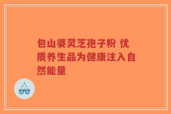 包山婆灵芝孢子粉 优质养生品为健康注入自然能量-第1张图片-超越 包山婆灵芝孢子粉 优质养生品为健康注入自然能量-第1张图片-超越