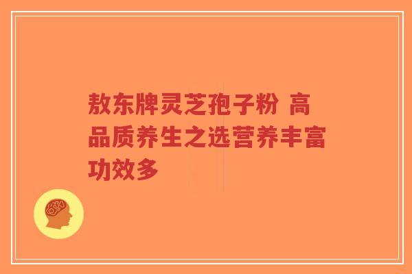 敖东牌灵芝孢子粉 高品质养生之选营养丰富功效多-第1张图片-超越 敖东牌灵芝孢子粉 高品质养生之选营养丰富功效多-第1张图片-超越