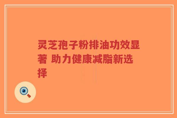 灵芝孢子粉排油功效显著 助力健康减脂新选择-第1张图片-超越 灵芝孢子粉排油功效显著 助力健康减脂新选择-第1张图片-超越
