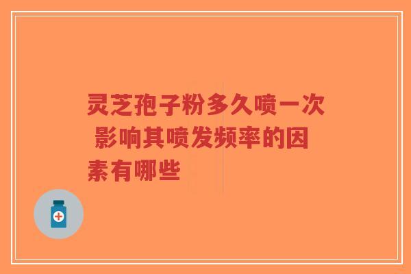 灵芝孢子粉多久喷一次 影响其喷发频率的因素有哪些-第1张图片-超越 灵芝孢子粉多久喷一次 影响其喷发频率的因素有哪些-第1张图片-超越
