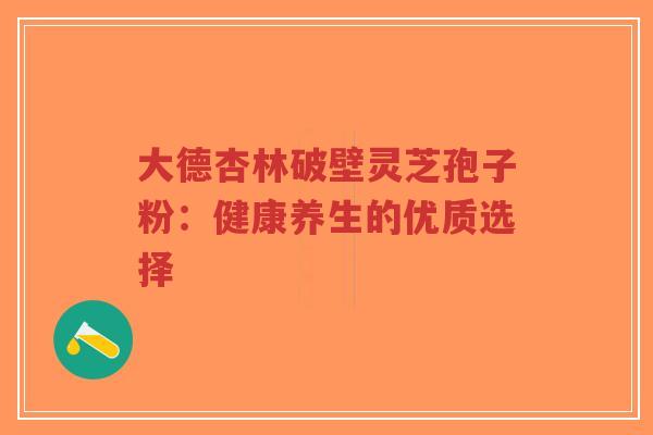 大德杏林破壁灵芝孢子粉:健康养生的优质选择-第1张图片-超越 大德杏林破壁灵芝孢子粉:健康养生的优质选择-第1张图片-超越
