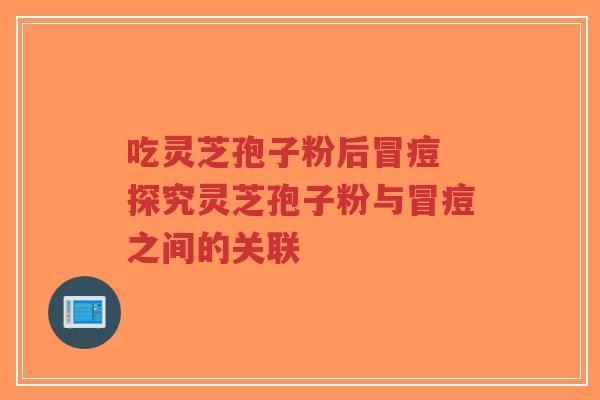 吃灵芝孢子粉后冒痘 探究灵芝孢子粉与冒痘之间的关联-第1张图片-超越 吃灵芝孢子粉后冒痘 探究灵芝孢子粉与冒痘之间的关联-第1张图片-超越