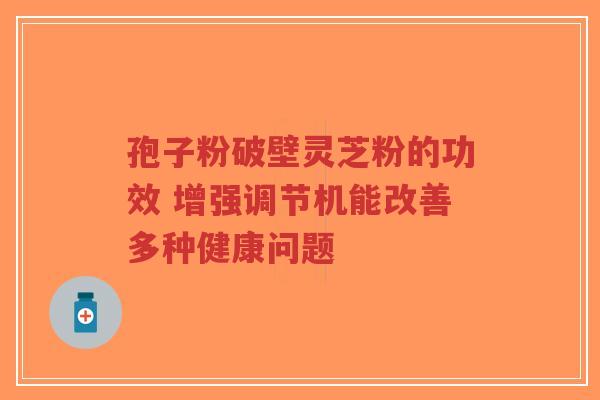 孢子粉破壁灵芝粉的功效 增强调节机能改善多种健康问题-第1张图片-超越 孢子粉破壁灵芝粉的功效 增强调节机能改善多种健康问题-第1张图片-超越