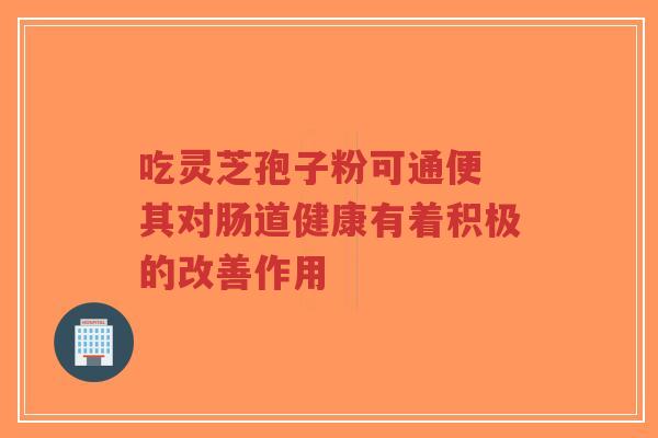 吃灵芝孢子粉可通便 其对肠道健康有着积极的改善作用-第1张图片-超越 吃灵芝孢子粉可通便 其对肠道健康有着积极的改善作用-第1张图片-超越