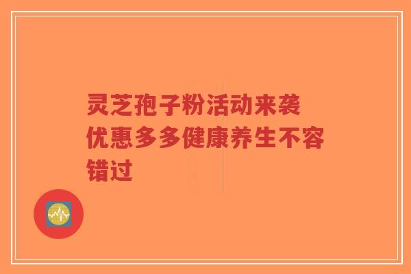 灵芝孢子粉活动来袭 优惠多多健康养生不容错过-第1张图片-超越 灵芝孢子粉活动来袭 优惠多多健康养生不容错过-第1张图片-超越