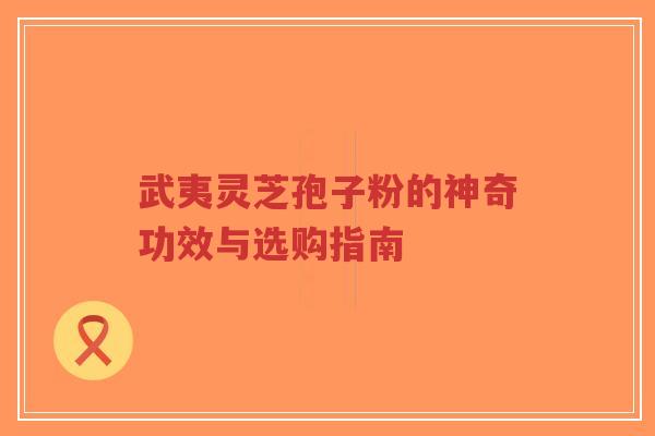 武夷灵芝孢子粉的神奇功效与选购指南-第1张图片-超越 武夷灵芝孢子粉的神奇功效与选购指南-第1张图片-超越