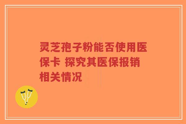灵芝孢子粉能否使用医保卡 探究其医保报销相关情况-第1张图片-超越 灵芝孢子粉能否使用医保卡 探究其医保报销相关情况-第1张图片-超越
