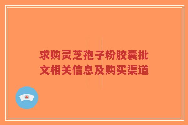 求购灵芝孢子粉胶囊批文相关信息及购买渠道-第1张图片-超越 求购灵芝孢子粉胶囊批文相关信息及购买渠道-第1张图片-超越
