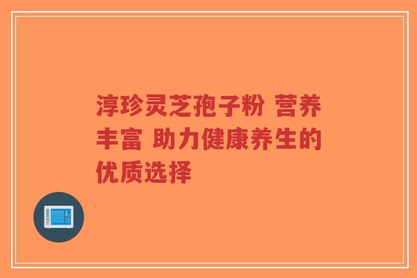 淳珍灵芝孢子粉 营养丰富 助力健康养生的优质选择-第1张图片-超越 淳珍灵芝孢子粉 营养丰富 助力健康养生的优质选择-第1张图片-超越