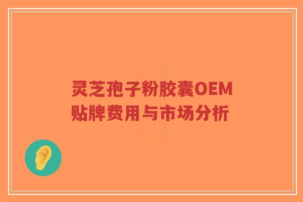 灵芝孢子粉胶囊OEM贴牌费用与市场分析-第1张图片-超越 灵芝孢子粉胶囊OEM贴牌费用与市场分析-第1张图片-超越