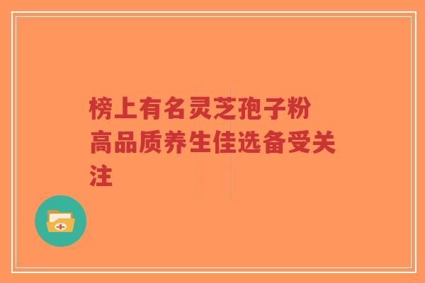 榜上有名灵芝孢子粉 高品质养生佳选备受关注-第1张图片-超越 榜上有名灵芝孢子粉 高品质养生佳选备受关注-第1张图片-超越