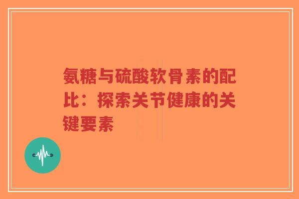 氨糖与硫酸软骨素的配比:探索关节健康的关键要素-第1张图片-超越 氨糖与硫酸软骨素的配比:探索关节健康的关键要素-第1张图片-超越