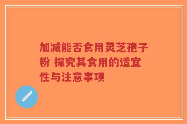 加减能否食用灵芝孢子粉 探究其食用的适宜性与注意事项-第1张图片-超越 加减能否食用灵芝孢子粉 探究其食用的适宜性与注意事项-第1张图片-超越