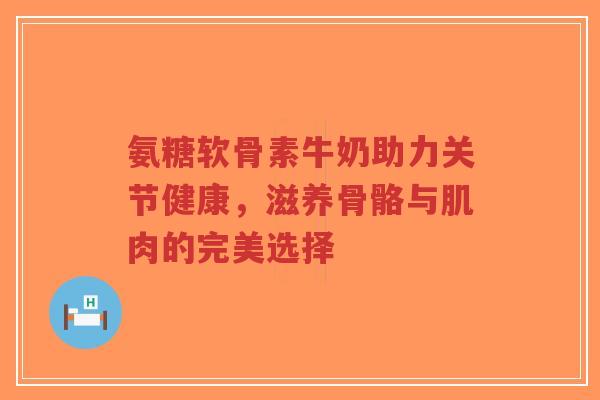 氨糖软骨素牛奶助力关节健康,滋养骨骼与肌肉的完美选择-第1张图片-超越 氨糖软骨素牛奶助力关节健康,滋养骨骼与肌肉的完美选择-第1张图片-超越