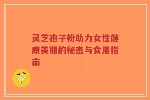 灵芝孢子粉助力女性健康美丽的秘密与食用指南-第1张图片-超越 灵芝孢子粉助力女性健康美丽的秘密与食用指南-第1张图片-超越