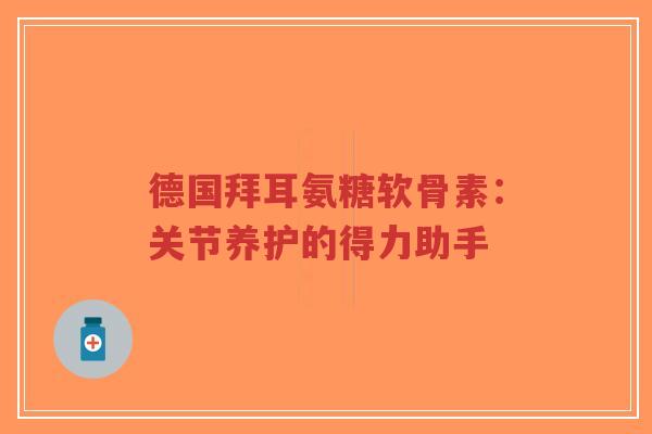 德国拜耳氨糖软骨素：关节养护的得力助手-第1张图片-超越