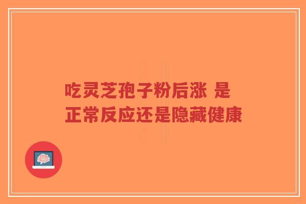 吃灵芝孢子粉后涨 是正常反应还是隐藏健康-第1张图片-超越 吃灵芝孢子粉后涨 是正常反应还是隐藏健康-第1张图片-超越