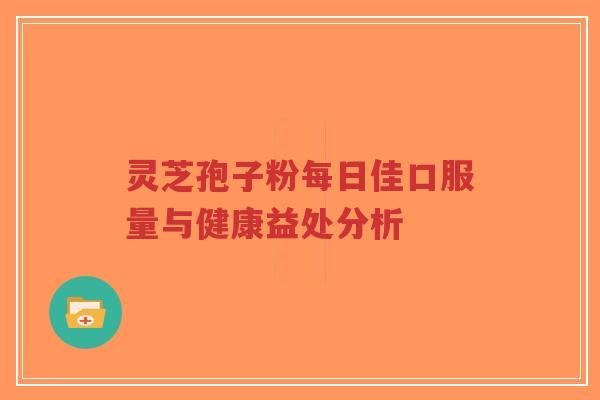 灵芝孢子粉每日佳口服量与健康益处分析-第1张图片-超越 灵芝孢子粉每日佳口服量与健康益处分析-第1张图片-超越